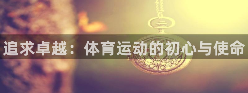 米兰体育官网下载软件：追求卓越：体育运动的初心与使命