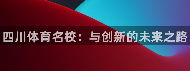 米兰体育官网下载联系电话：四川体育名校：与创新的未来