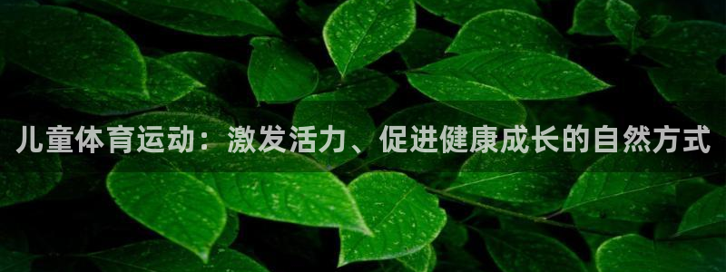 米兰体育官网下载招商电话是多少：儿童体育运动：激发活力、促进