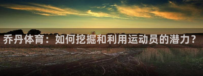 米兰体育官网下载招商电话：乔丹体育：如何挖掘和利用运动员的潜