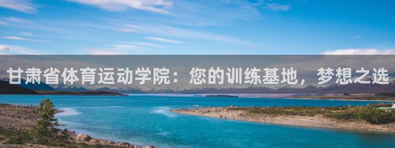 米兰体育官网下载开户：甘肃省体育运动学院：您的训练基地，梦想